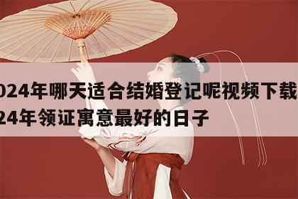 2024年哪天适合结婚登记呢视频下载 2024年领证寓意最好的日子