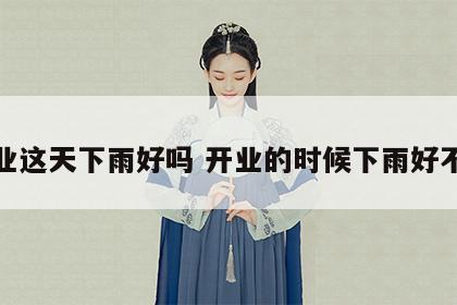 开业这天下雨好吗 开业的时候下雨好不好