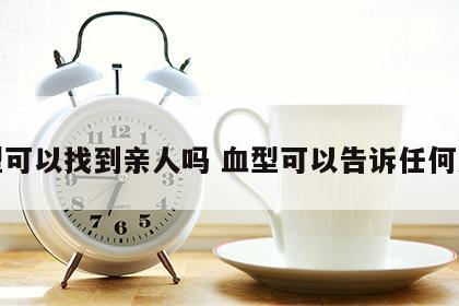 血型可以找到亲人吗 血型可以告诉任何人吗