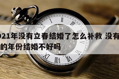 2021年没有立春结婚了怎么补救 没有立春的年份结婚不好吗