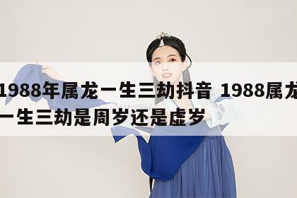 1988年属龙一生三劫抖音 1988属龙一生三劫是周岁还是虚岁