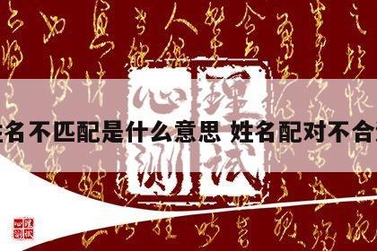 姓名不匹配是什么意思 姓名配对不合适