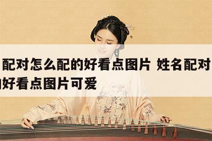 姓名配对怎么配的好看点图片 姓名配对怎么配的好看点图片可爱