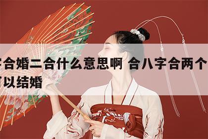 八字合婚二合什么意思啊 合八字合两个字可不可以结婚