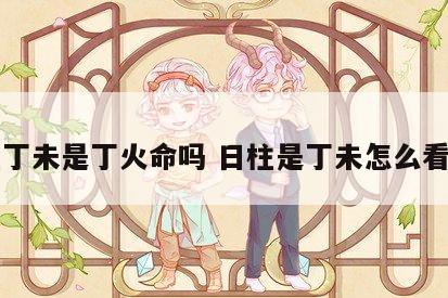 日柱丁未是丁火命吗 日柱是丁未怎么看姻缘