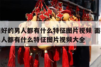 面相好的男人都有什么特征图片视频 面相好的男人都有什么特征图片视频大全