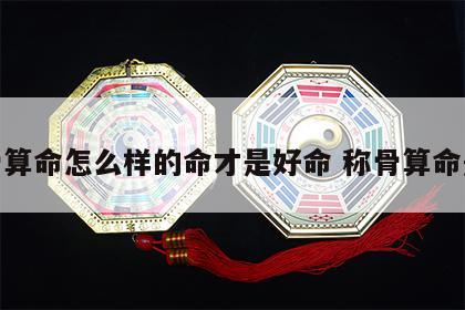 称骨算命怎么样的命才是好命 称骨算命是啥