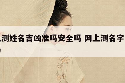 网上测姓名吉凶准吗安全吗 网上测名字的能信吗