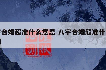 八字合婚超准什么意思 八字合婚超准什么意思啊