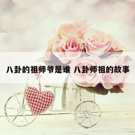 八卦的祖师爷是谁 八卦师祖的故事