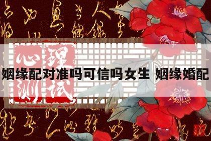 姻缘配对准吗可信吗女生 姻缘婚配