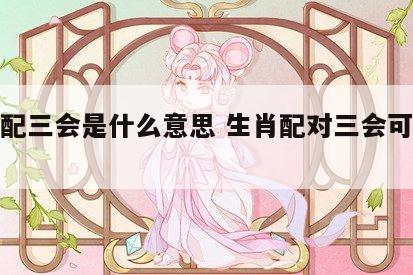 生肖配三会是什么意思 生肖配对三会可以结婚么