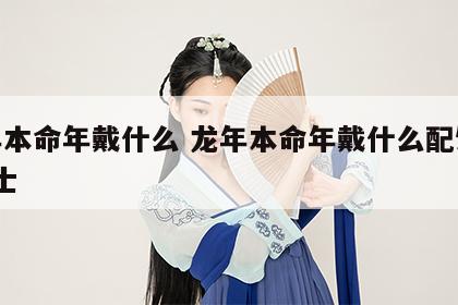 龙年本命年戴什么 龙年本命年戴什么配饰好?男士