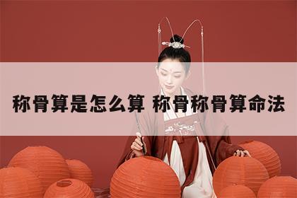 称骨算是怎么算 称骨称骨算命法