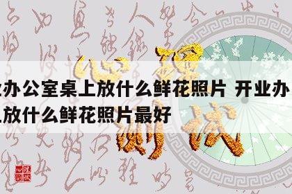开业办公室桌上放什么鲜花照片 开业办公室桌上放什么鲜花照片最好