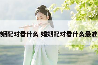 婚姻配对看什么 婚姻配对看什么最准确