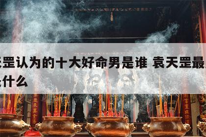 袁天罡认为的十大好命男是谁 袁天罡最厉害的是什么