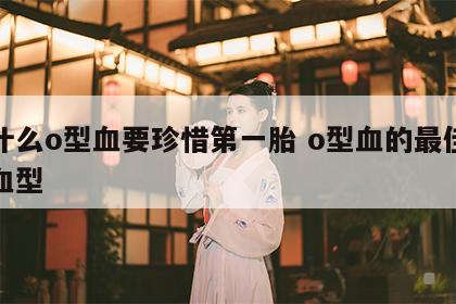 为什么o型血要珍惜第一胎 o型血的最佳配偶血型