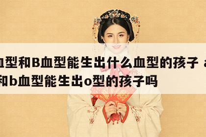 A血型和B血型能生出什么血型的孩子 a血型和b血型能生出o型的孩子吗