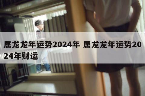 属龙龙年运势2024年 属龙龙年运势2024年财运