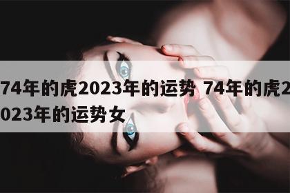 74年的虎2023年的运势 74年的虎2023年的运势女