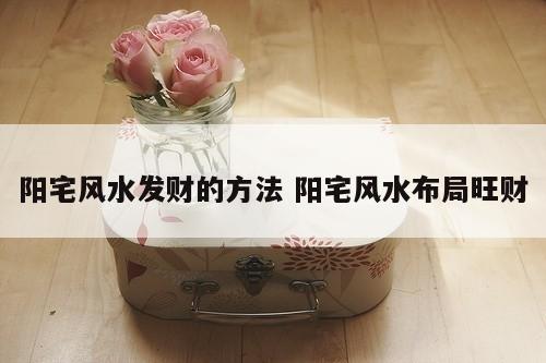 阳宅风水发财的方法 阳宅风水布局旺财