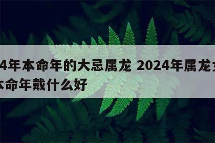 24年本命年的大忌属龙 2024年属龙女本命年戴什么好