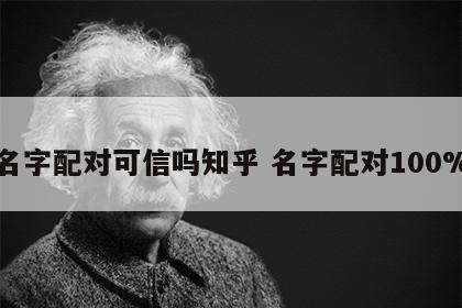 名字配对可信吗知乎 名字配对100%