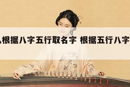 怎么根据八字五行取名字 根据五行八字起名字