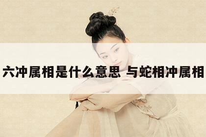 六冲属相是什么意思 与蛇相冲属相