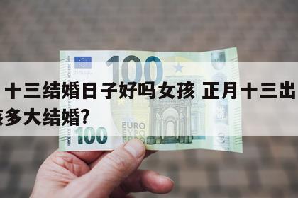 正月十三结婚日子好吗女孩 正月十三出生的女孩多大结婚?