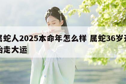 属蛇人2025本命年怎么样 属蛇36岁开始走大运