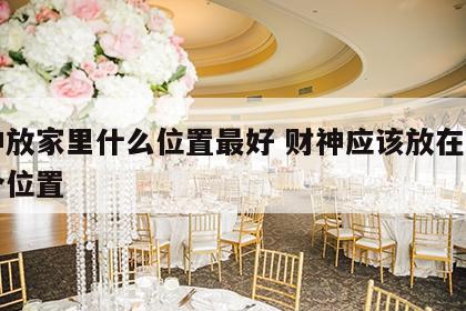 财神放家里什么位置最好 财神应该放在家里哪个位置