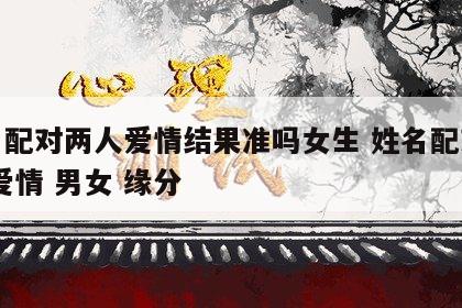 姓名配对两人爱情结果准吗女生 姓名配对测试 爱情 男女 缘分