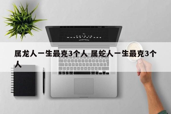 属龙人一生最克3个人 属蛇人一生最克3个人