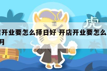 开店开业要怎么择日好 开店开业要怎么择日好6月