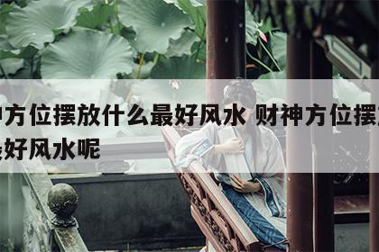 财神方位摆放什么最好风水 财神方位摆放什么最好风水呢