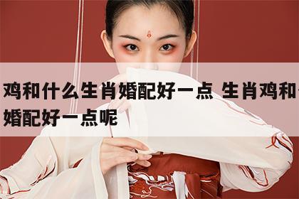 生肖鸡和什么生肖婚配好一点 生肖鸡和什么生肖婚配好一点呢