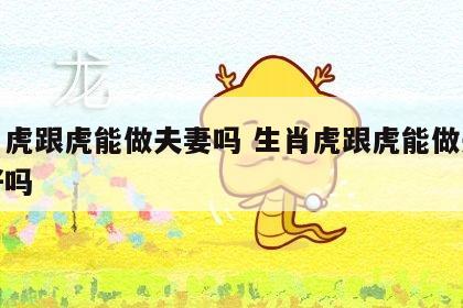 生肖虎跟虎能做夫妻吗 生肖虎跟虎能做夫妻吗好吗