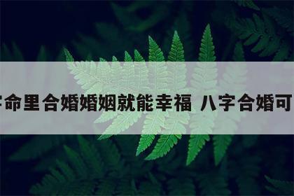 八字命里合婚婚姻就能幸福 八字合婚可信不