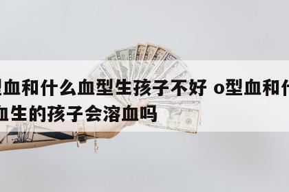 o型血和什么血型生孩子不好 o型血和什么型血生的孩子会溶血吗