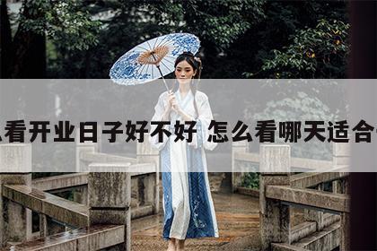 怎么看开业日子好不好 怎么看哪天适合开业