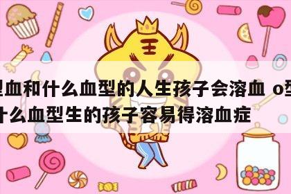 O型血和什么血型的人生孩子会溶血 o型血和什么血型生的孩子容易得溶血症