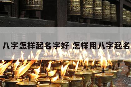 八字怎样起名字好 怎样用八字起名