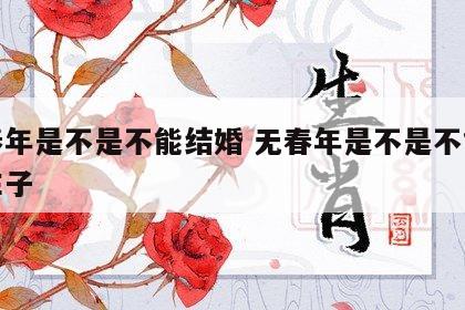 无春年是不是不能结婚 无春年是不是不能结婚生子