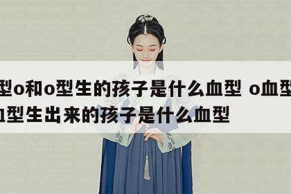 血型o和o型生的孩子是什么血型 o血型和o血型生出来的孩子是什么血型