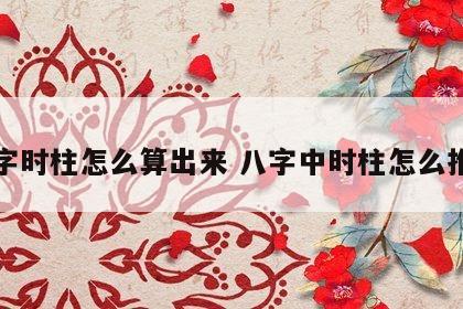 八字时柱怎么算出来 八字中时柱怎么推算