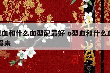 o型血和什么血型配最好 o型血和什么血型合得来