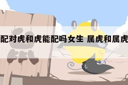 生肖配对虎和虎能配吗女生 属虎和属虎女相克吗