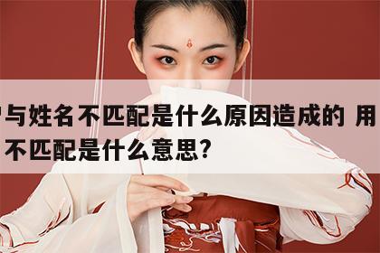 用户与姓名不匹配是什么原因造成的 用户与姓名不匹配是什么意思?